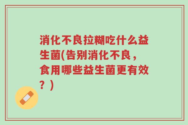 消化不良拉糊吃什么益生菌(告别消化不良,食用哪些益生菌更有效?)-第1张图片-超越 消化不良拉糊吃什么益生菌(告别消化不良,食用哪些益生菌更有效?)-第1张图片-超越
