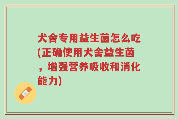 犬舍专用益生菌怎么吃(正确使用犬舍益生菌,增强营养吸收和消化能力)-第1张图片-超越 犬舍专用益生菌怎么吃(正确使用犬舍益生菌,增强营养吸收和消化能力)-第1张图片-超越