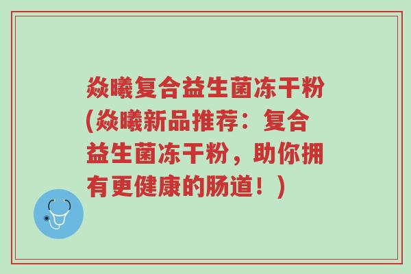 焱曦复合益生菌冻干粉(焱曦新品推荐:复合益生菌冻干粉,助你拥有更健康的肠道!)-第1张图片-超越 焱曦复合益生菌冻干粉(焱曦新品推荐:复合益生菌冻干粉,助你拥有更健康的肠道!)-第1张图片-超越