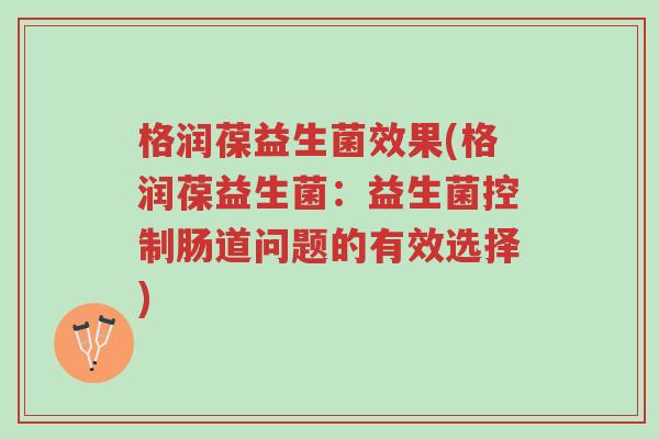 格润葆益生菌效果(格润葆益生菌:益生菌控制肠道问题的有效选择)-第1张图片-超越 格润葆益生菌效果(格润葆益生菌:益生菌控制肠道问题的有效选择)-第1张图片-超越