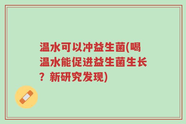 温水可以冲益生菌(喝温水能促进益生菌生长?新研究发现)-第1张图片-超越 温水可以冲益生菌(喝温水能促进益生菌生长?新研究发现)-第1张图片-超越