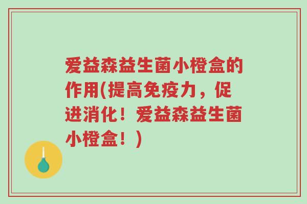 爱益森益生菌小橙盒的作用(提高免疫力，促进消化！爱益森益生菌小橙盒！)-第1张图片-超越
