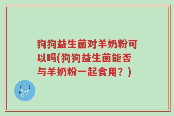 狗狗益生菌对羊奶粉可以吗(狗狗益生菌能否与羊奶粉一起食用?)-第1张图片-超越 狗狗益生菌对羊奶粉可以吗(狗狗益生菌能否与羊奶粉一起食用?)-第1张图片-超越