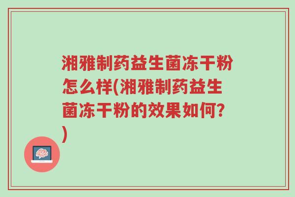 湘雅制药益生菌冻干粉怎么样(湘雅制药益生菌冻干粉的效果如何?)-第1张图片-超越 湘雅制药益生菌冻干粉怎么样(湘雅制药益生菌冻干粉的效果如何?)-第1张图片-超越