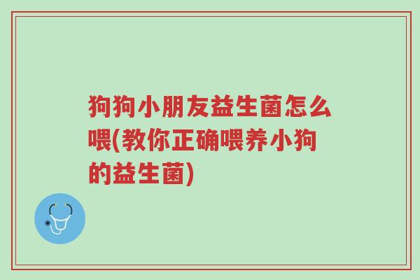 狗狗小朋友益生菌怎么喂(教你正确喂养小狗的益生菌)-第1张图片-超越 狗狗小朋友益生菌怎么喂(教你正确喂养小狗的益生菌)-第1张图片-超越