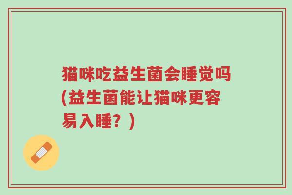 猫咪吃益生菌会睡觉吗(益生菌能让猫咪更容易入睡？)-第1张图片-超越