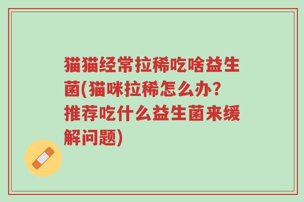 猫猫经常拉稀吃啥益生菌(猫咪拉稀怎么办?推荐吃什么益生菌来缓解问题)-第1张图片-超越 猫猫经常拉稀吃啥益生菌(猫咪拉稀怎么办?推荐吃什么益生菌来缓解问题)-第1张图片-超越