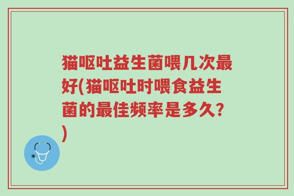 猫呕吐益生菌喂几次最好(猫呕吐时喂食益生菌的最佳频率是多久?)-第1张图片-超越 猫呕吐益生菌喂几次最好(猫呕吐时喂食益生菌的最佳频率是多久?)-第1张图片-超越