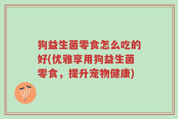 狗益生菌零食怎么吃的好(优雅享用狗益生菌零食,提升宠物健康)-第1张图片-超越 狗益生菌零食怎么吃的好(优雅享用狗益生菌零食,提升宠物健康)-第1张图片-超越