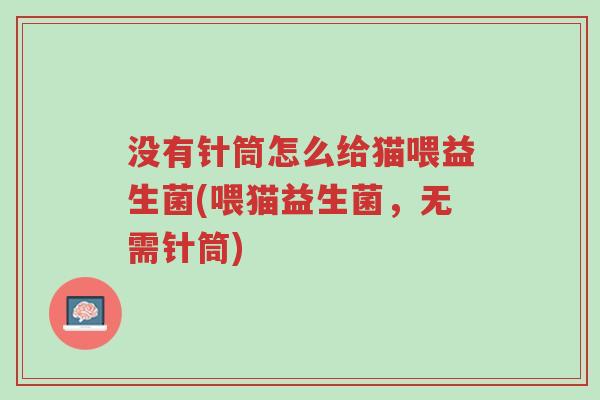 没有针筒怎么给猫喂益生菌(喂猫益生菌,无需针筒)-第1张图片-超越 没有针筒怎么给猫喂益生菌(喂猫益生菌,无需针筒)-第1张图片-超越