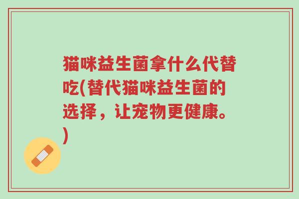 猫咪益生菌拿什么代替吃(替代猫咪益生菌的选择，让宠物更健康。)-第1张图片-超越