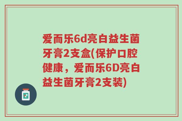 爱而乐6d亮白益生菌牙膏2支盒(保护口腔健康，爱而乐6D亮白益生菌牙膏2支装)-第1张图片-超越