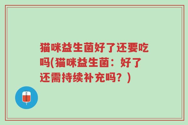 猫咪益生菌好了还要吃吗(猫咪益生菌：好了还需持续补充吗？)-第1张图片-超越