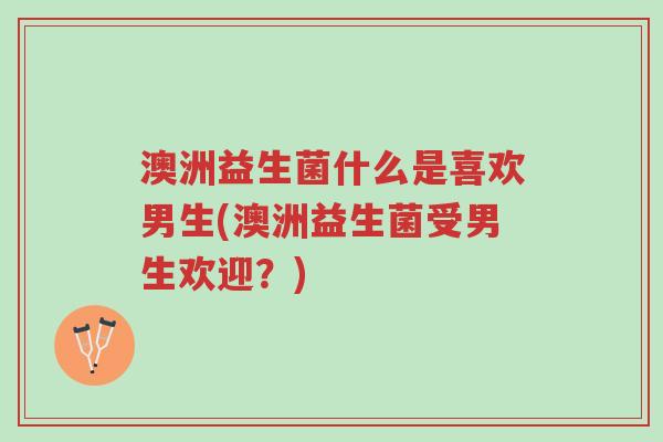 澳洲益生菌什么是喜欢男生(澳洲益生菌受男生欢迎?)-第1张图片-超越 澳洲益生菌什么是喜欢男生(澳洲益生菌受男生欢迎?)-第1张图片-超越