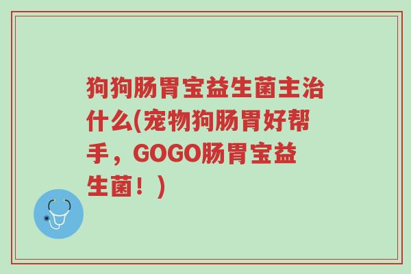 狗狗肠胃宝益生菌主治什么(宠物狗肠胃好帮手,GOGO肠胃宝益生菌!)-第1张图片-超越 狗狗肠胃宝益生菌主治什么(宠物狗肠胃好帮手,GOGO肠胃宝益生菌!)-第1张图片-超越