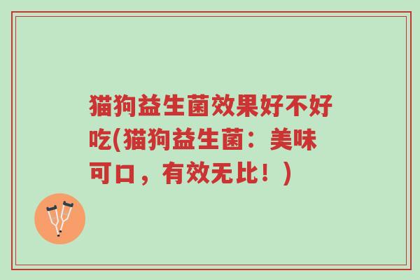 猫狗益生菌效果好不好吃(猫狗益生菌:美味可口,有效无比!)-第1张图片-超越 猫狗益生菌效果好不好吃(猫狗益生菌:美味可口,有效无比!)-第1张图片-超越