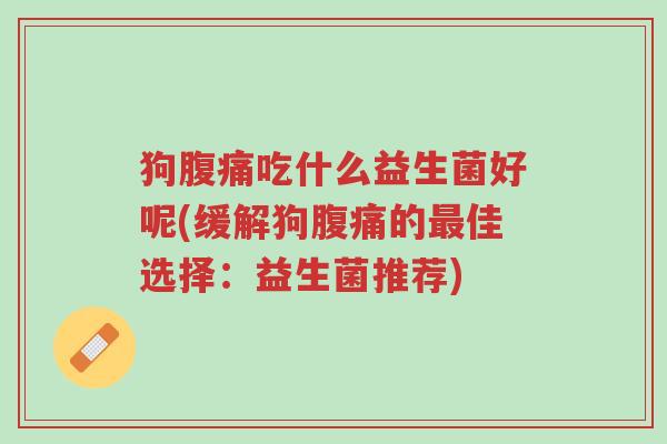 狗腹痛吃什么益生菌好呢(缓解狗腹痛的最佳选择:益生菌推荐)-第1张图片-超越 狗腹痛吃什么益生菌好呢(缓解狗腹痛的最佳选择:益生菌推荐)-第1张图片-超越