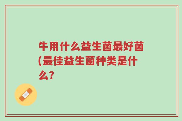 牛用什么益生菌最好菌(最佳益生菌种类是什么?-第1张图片-超越 牛用什么益生菌最好菌(最佳益生菌种类是什么?-第1张图片-超越
