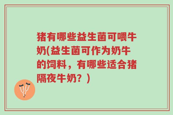 猪有哪些益生菌可喂牛奶(益生菌可作为奶牛的饲料,有哪些适合猪隔夜牛奶?)-第1张图片-超越 猪有哪些益生菌可喂牛奶(益生菌可作为奶牛的饲料,有哪些适合猪隔夜牛奶?)-第1张图片-超越