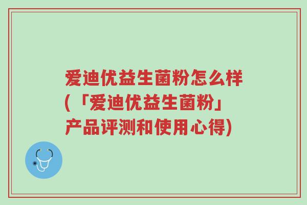 爱迪优益生菌粉怎么样(「爱迪优益生菌粉」产品评测和使用心得)-第1张图片-超越 爱迪优益生菌粉怎么样(「爱迪优益生菌粉」产品评测和使用心得)-第1张图片-超越
