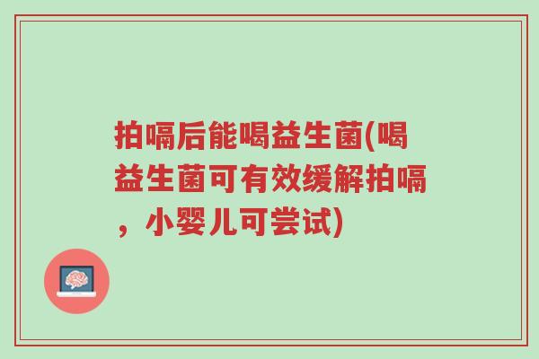 拍嗝后能喝益生菌(喝益生菌可有效缓解拍嗝,小婴儿可尝试)-第1张图片-超越 拍嗝后能喝益生菌(喝益生菌可有效缓解拍嗝,小婴儿可尝试)-第1张图片-超越