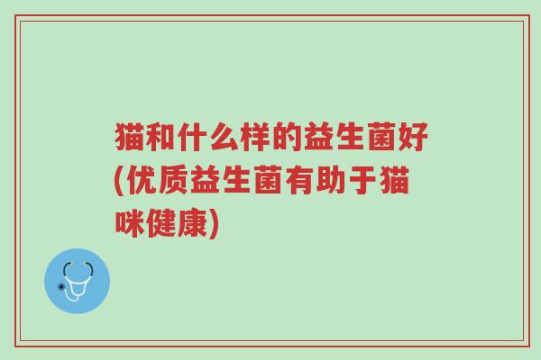 猫和什么样的益生菌好(优质益生菌有助于猫咪健康)-第1张图片-超越 猫和什么样的益生菌好(优质益生菌有助于猫咪健康)-第1张图片-超越