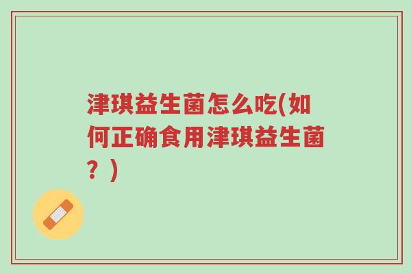 津琪益生菌怎么吃(如何正确食用津琪益生菌?)-第1张图片-超越 津琪益生菌怎么吃(如何正确食用津琪益生菌?)-第1张图片-超越