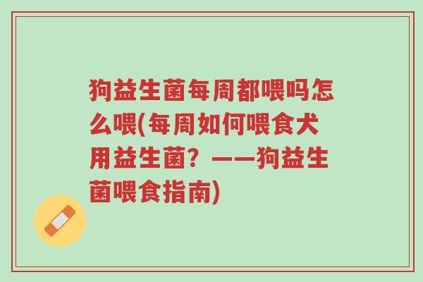 狗益生菌每周都喂吗怎么喂(每周如何喂食犬用益生菌?——狗益生菌喂食指南)-第1张图片-超越 狗益生菌每周都喂吗怎么喂(每周如何喂食犬用益生菌?——狗益生菌喂食指南)-第1张图片-超越