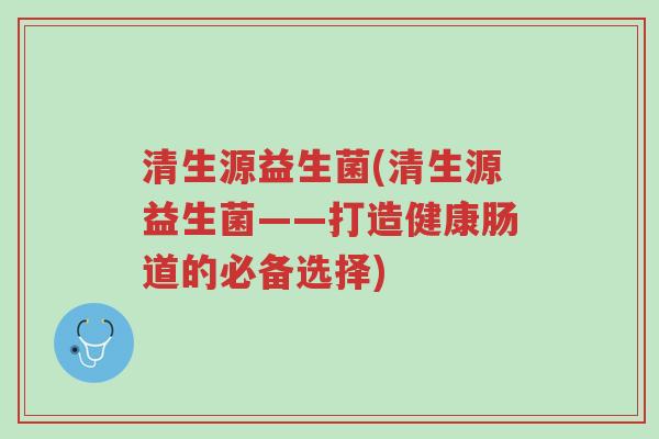 清生源益生菌(清生源益生菌——打造健康肠道的必备选择)-第1张图片-超越 清生源益生菌(清生源益生菌——打造健康肠道的必备选择)-第1张图片-超越