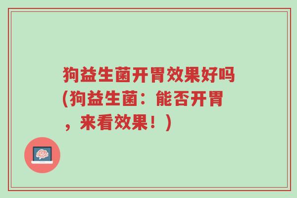 狗益生菌开胃效果好吗(狗益生菌：能否开胃，来看效果！)-第1张图片-超越