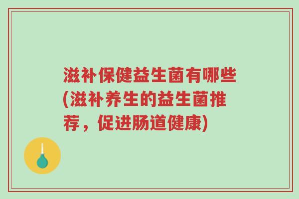滋补保健益生菌有哪些(滋补养生的益生菌推荐,促进肠道健康)-第1张图片-超越 滋补保健益生菌有哪些(滋补养生的益生菌推荐,促进肠道健康)-第1张图片-超越