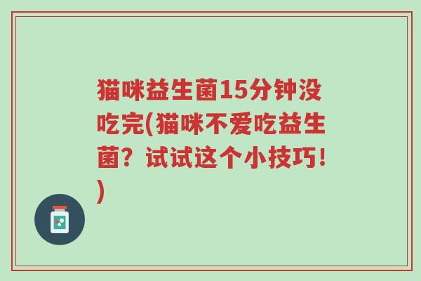 猫咪益生菌15分钟没吃完(猫咪不爱吃益生菌?试试这个小技巧!)-第1张图片-超越 猫咪益生菌15分钟没吃完(猫咪不爱吃益生菌?试试这个小技巧!)-第1张图片-超越