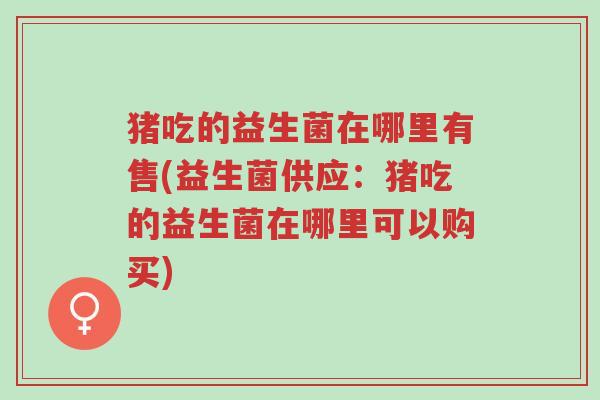 猪吃的益生菌在哪里有售(益生菌供应:猪吃的益生菌在哪里可以购买)-第1张图片-超越 猪吃的益生菌在哪里有售(益生菌供应:猪吃的益生菌在哪里可以购买)-第1张图片-超越