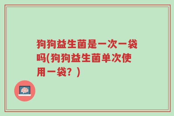 狗狗益生菌是一次一袋吗(狗狗益生菌单次使用一袋?)-第1张图片-超越 狗狗益生菌是一次一袋吗(狗狗益生菌单次使用一袋?)-第1张图片-超越