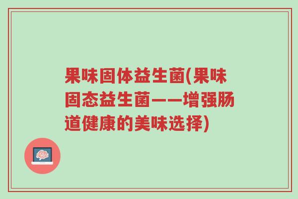 果味固体益生菌(果味固态益生菌——增强肠道健康的美味选择)-第1张图片-超越