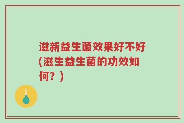 滋新益生菌效果好不好(滋生益生菌的功效如何?)-第1张图片-超越 滋新益生菌效果好不好(滋生益生菌的功效如何?)-第1张图片-超越