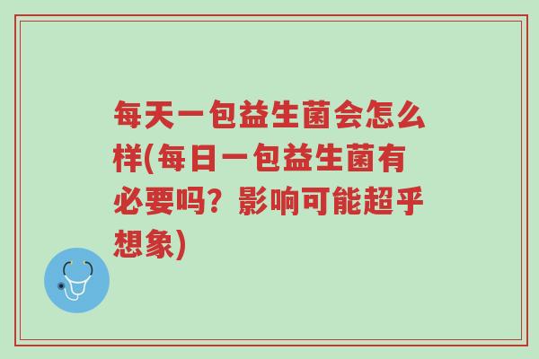 每天一包益生菌会怎么样(每日一包益生菌有必要吗?影响可能超乎想象)-第1张图片-超越 每天一包益生菌会怎么样(每日一包益生菌有必要吗?影响可能超乎想象)-第1张图片-超越