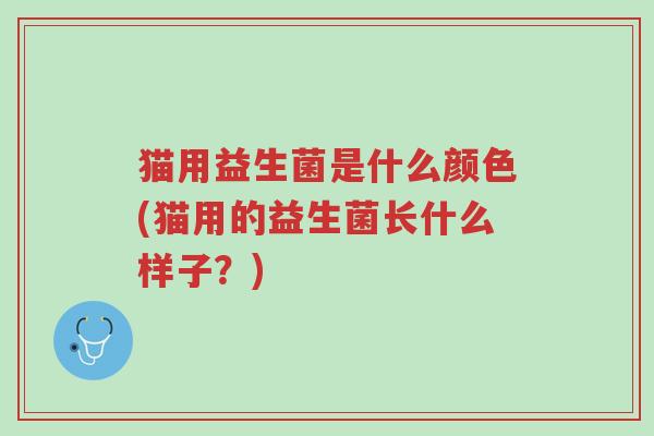 猫用益生菌是什么颜色(猫用的益生菌长什么样子?)-第1张图片-超越 猫用益生菌是什么颜色(猫用的益生菌长什么样子?)-第1张图片-超越