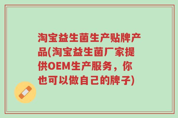 淘宝益生菌生产贴牌产品(淘宝益生菌厂家提供OEM生产服务，你也可以做自己的牌子)-第1张图片-超越