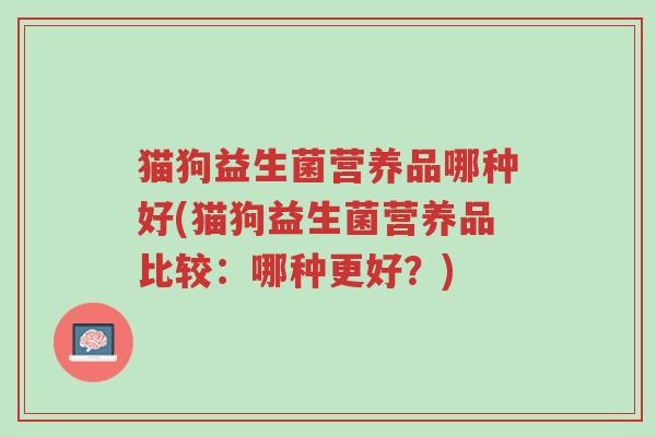 猫狗益生菌营养品哪种好(猫狗益生菌营养品比较:哪种更好?)-第1张图片-超越 猫狗益生菌营养品哪种好(猫狗益生菌营养品比较:哪种更好?)-第1张图片-超越