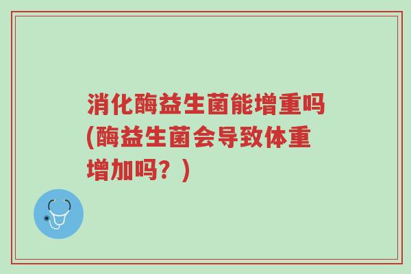 消化酶益生菌能增重吗(酶益生菌会导致体重增加吗?)-第1张图片-超越 消化酶益生菌能增重吗(酶益生菌会导致体重增加吗?)-第1张图片-超越