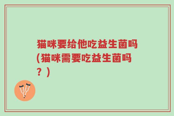 猫咪要给他吃益生菌吗(猫咪需要吃益生菌吗?)-第1张图片-超越 猫咪要给他吃益生菌吗(猫咪需要吃益生菌吗?)-第1张图片-超越