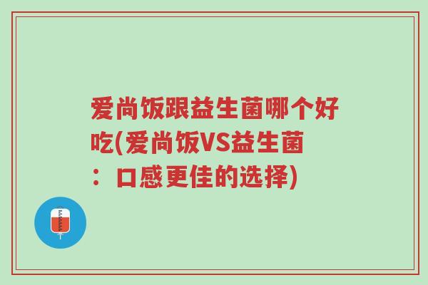 爱尚饭跟益生菌哪个好吃(爱尚饭VS益生菌:口感更佳的选择)-第1张图片-超越 爱尚饭跟益生菌哪个好吃(爱尚饭VS益生菌:口感更佳的选择)-第1张图片-超越