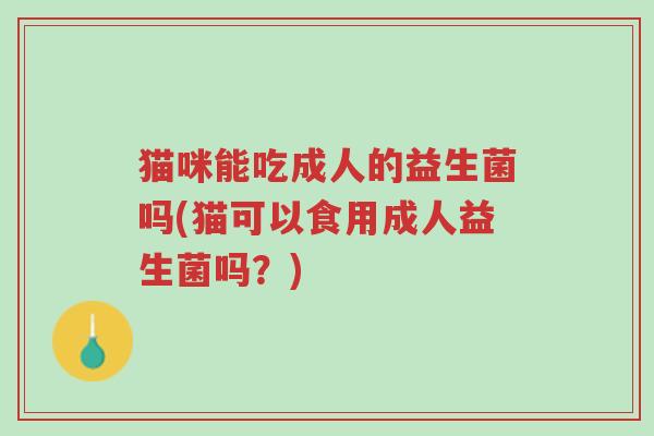 猫咪能吃成人的益生菌吗(猫可以食用成人益生菌吗?)-第1张图片-超越 猫咪能吃成人的益生菌吗(猫可以食用成人益生菌吗?)-第1张图片-超越