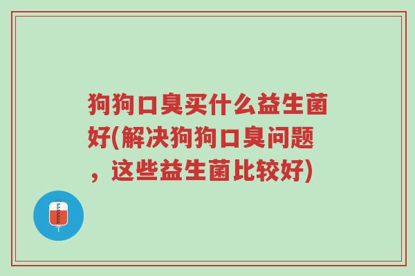 狗狗口臭买什么益生菌好(解决狗狗口臭问题,这些益生菌比较好)-第1张图片-超越 狗狗口臭买什么益生菌好(解决狗狗口臭问题,这些益生菌比较好)-第1张图片-超越