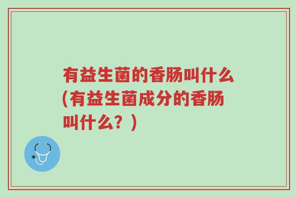 有益生菌的香肠叫什么(有益生菌成分的香肠叫什么?)-第1张图片-超越 有益生菌的香肠叫什么(有益生菌成分的香肠叫什么?)-第1张图片-超越