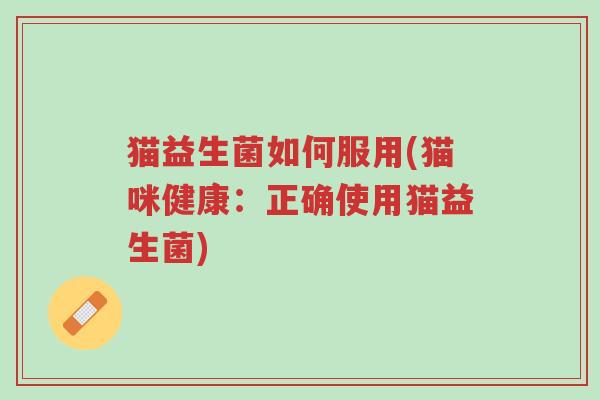 猫益生菌如何服用(猫咪健康:正确使用猫益生菌)-第1张图片-超越 猫益生菌如何服用(猫咪健康:正确使用猫益生菌)-第1张图片-超越