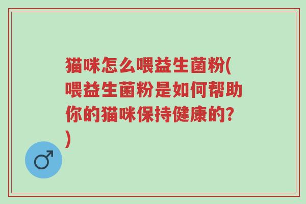 猫咪怎么喂益生菌粉(喂益生菌粉是如何帮助你的猫咪保持健康的?)-第1张图片-超越 猫咪怎么喂益生菌粉(喂益生菌粉是如何帮助你的猫咪保持健康的?)-第1张图片-超越