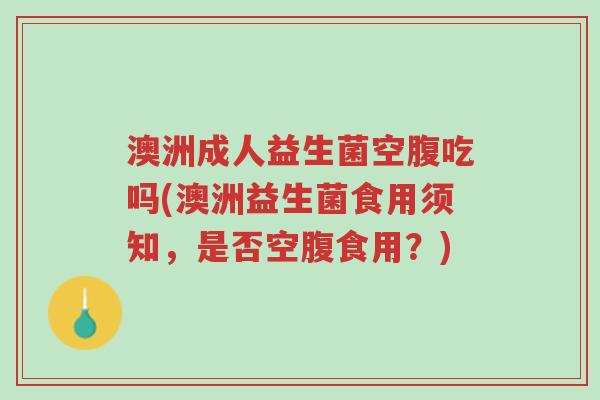 澳洲成人益生菌空腹吃吗(澳洲益生菌食用须知,是否空腹食用?)-第1张图片-超越 澳洲成人益生菌空腹吃吗(澳洲益生菌食用须知,是否空腹食用?)-第1张图片-超越