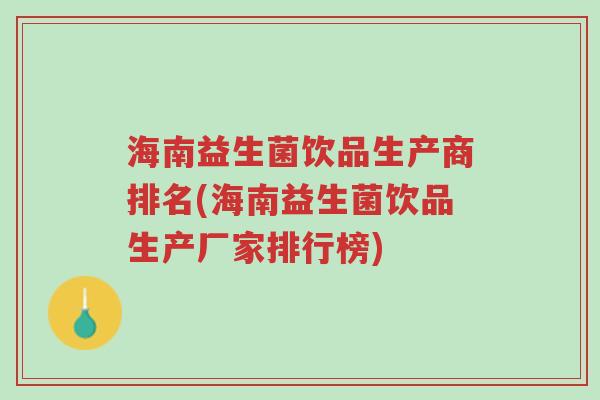 海南益生菌饮品生产商排名(海南益生菌饮品生产厂家排行榜)-第1张图片-超越 海南益生菌饮品生产商排名(海南益生菌饮品生产厂家排行榜)-第1张图片-超越